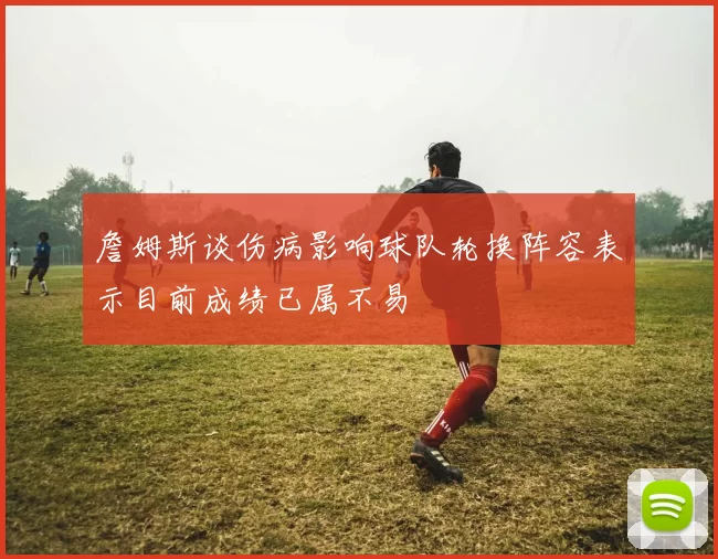 詹姆斯谈伤病影响球队轮换阵容表示目前成绩已属不易