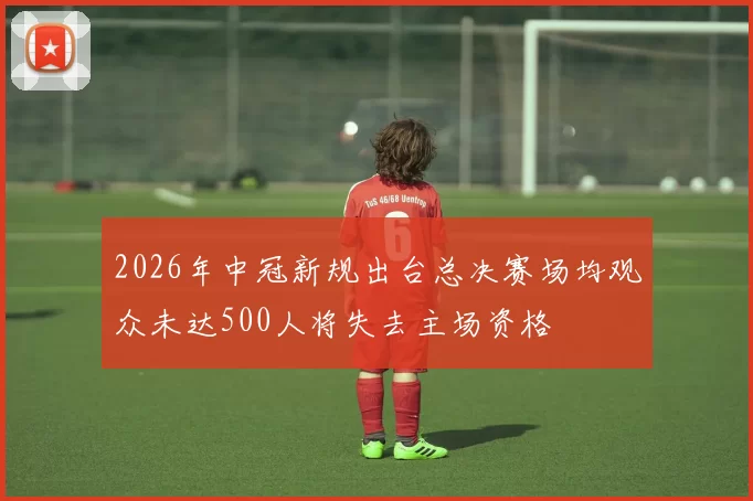 2026年中冠新规出台总决赛场均观众未达500人将失去主场资格