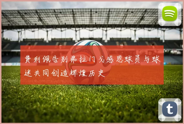 费利佩告别弗拉门戈感恩球员与球迷共同创造辉煌历史